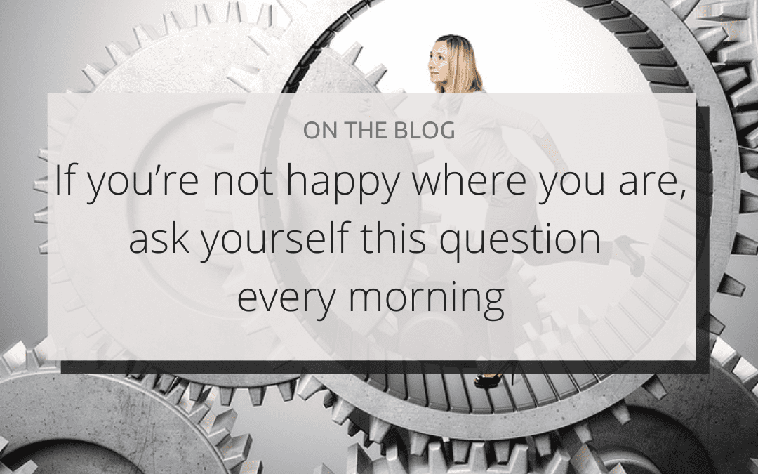 If you’re not happy where you are, ask yourself this question every morning