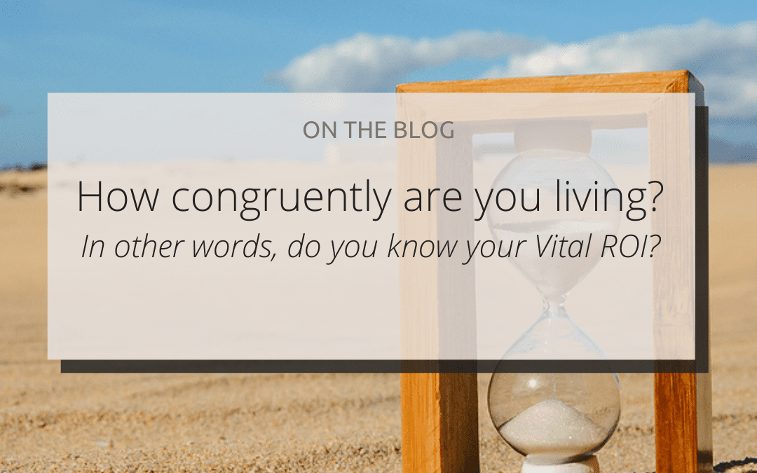 How congruently are you living? In other words, do you know your Vital ROI?