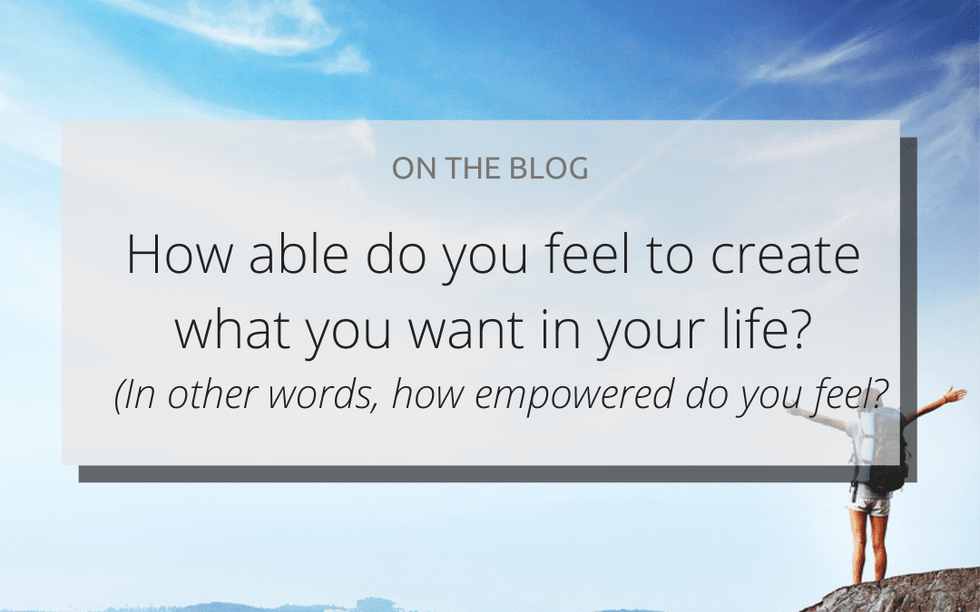 Do you feel able to create what you want in your life? (i.e., how empowered do you feel?)