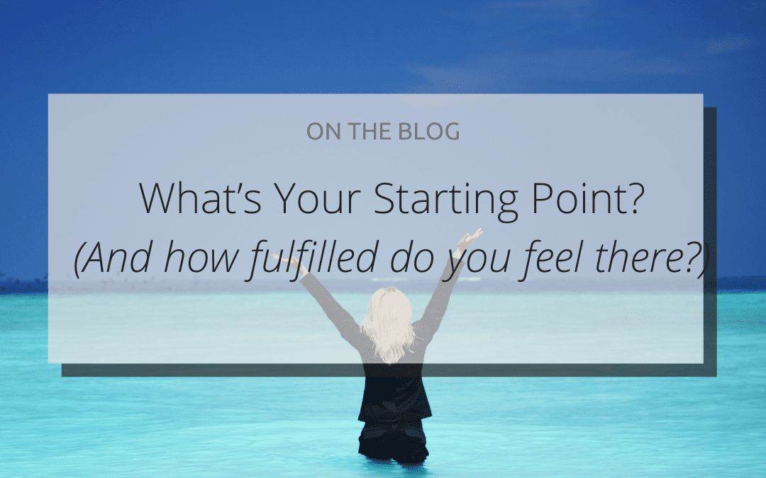 What’s your starting point (and how fulfilled do you feel there)?