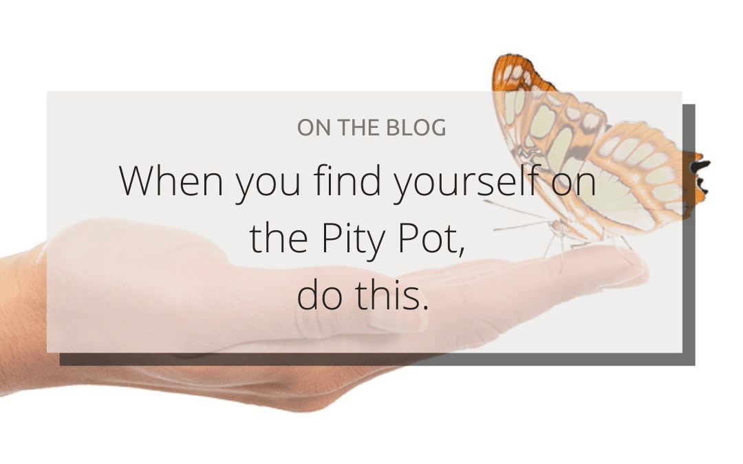 When you find yourself on the Pity Pot, do this.